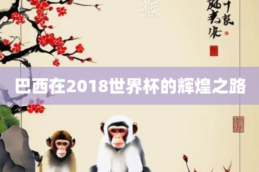 巴西在2018世界杯的辉煌之路