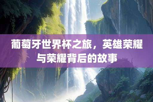 葡萄牙世界杯之旅，英雄荣耀与荣耀背后的漯河市盈旭机械设备有限公司故事
