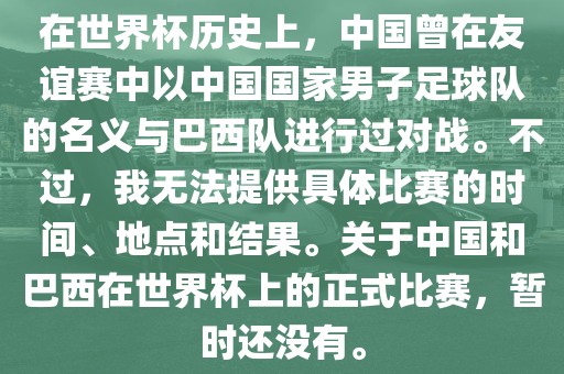 在世界杯历史上，中国曾在友谊赛中以中国国家男子足球队的名义与巴西队进行过对战。不过，我无法提供具体比赛的时间、地点和结果。关于中国和巴西在世界杯上的正式比赛，暂时还没有。漯河市盈旭机械设备有限公司