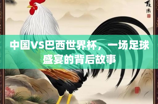 中国VS巴西世界杯，一场足球盛宴的背后故事漯河市盈旭机械设备有限公司