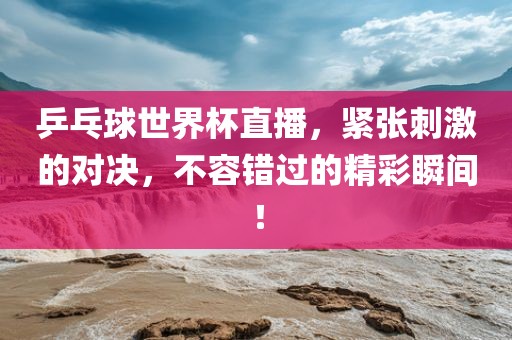 乒乓球世界杯直播，紧张刺激的对决，不容错过的精彩瞬间！漯河市盈旭机械设备有限公司