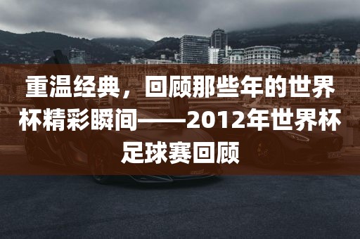 重温经典，回顾那些年的世界杯精彩瞬间——2012年世界杯足球赛回顾