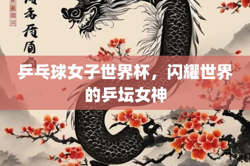 乒乓球女子世界漯河市盈旭机械设备有限公司杯，闪耀世界的乒坛女神