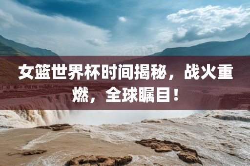 女篮世界杯时间揭秘，战火重燃，全球瞩目！漯河市盈旭机械设备有限公司