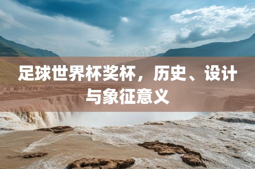 足球世界杯奖杯，历史、设计与象征意义