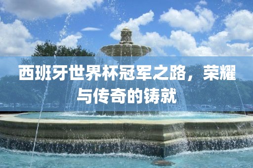 西班牙世界杯冠军之路，荣耀与漯河市盈旭机械设备有限公司传奇的铸就