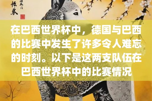 在巴西世界杯中，德国与巴西的比赛中发生了许多令人难忘的时刻。以下是这两支队伍在巴西世界杯中的比赛情况