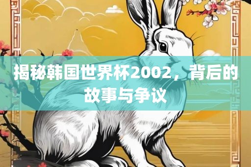 揭秘韩国世界杯2002，背后的故事与争议