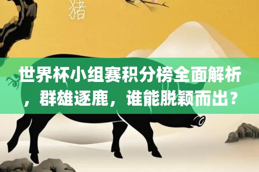 世界杯小组赛积分榜全面解析，群雄逐鹿，谁能脱颖而出？漯河市盈旭机械设备有限公司