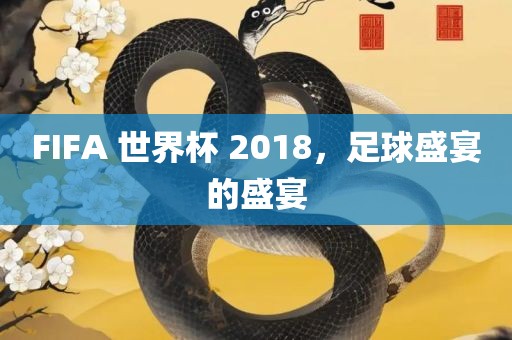 FIFA 世界杯 2018，足球盛宴的盛宴漯河市盈旭机械设备有限公司