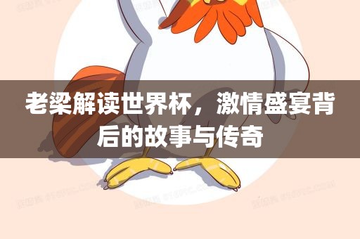 老梁解读世界杯，激情盛宴背后的故事与传奇