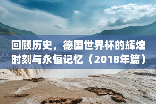 回顾历史，德国世界杯漯河市盈旭机械设备有限公司的辉煌时刻与永恒记忆（2018年篇）