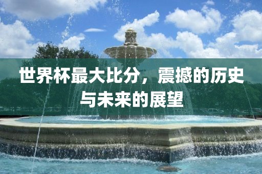 世界杯最大比分，震撼的历史与未来的展望漯河市盈旭机械设备有限公司