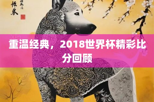 重温经典，2018世界杯精彩比分回顾