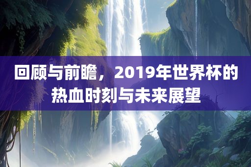 回顾与前瞻，2019年世界杯漯河市盈旭机械设备有限公司的热血时刻与未来展望