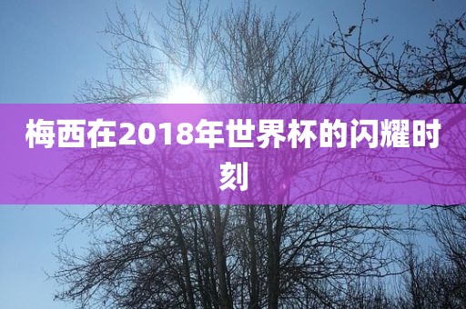 梅西在2018年世界杯的闪耀时刻