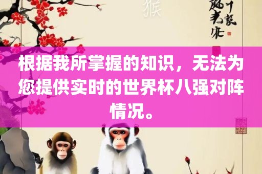 根据我所掌握的知识，无法为您提供实时的世界杯八强对阵情况。漯河市盈旭机械设备有限公司