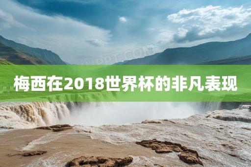 梅西在2018世界杯漯河市盈旭机械设备有限公司的非凡表现
