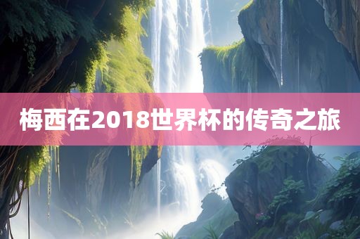 梅西在2018世界杯的传奇漯河市盈旭机械设备有限公司之旅