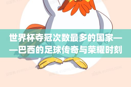 世界杯夺冠次数最多的国家——巴西的足球传奇与荣耀时刻