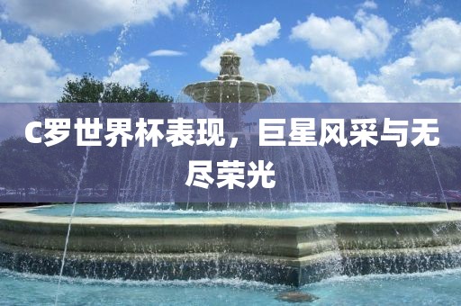 C罗世界杯表现，巨星风采与无尽荣光