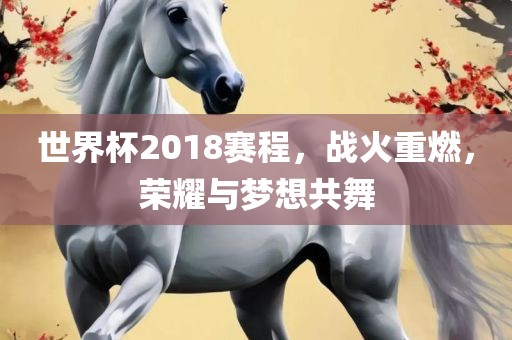世界杯2018赛程，战火重燃，荣耀与梦想共舞