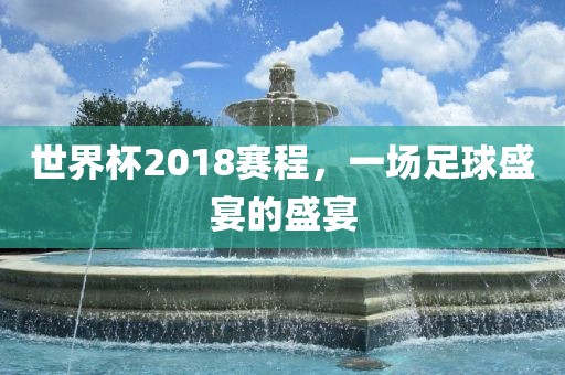 世界杯2018赛程，一场足球盛宴的盛宴漯河市盈旭机械设备有限公司