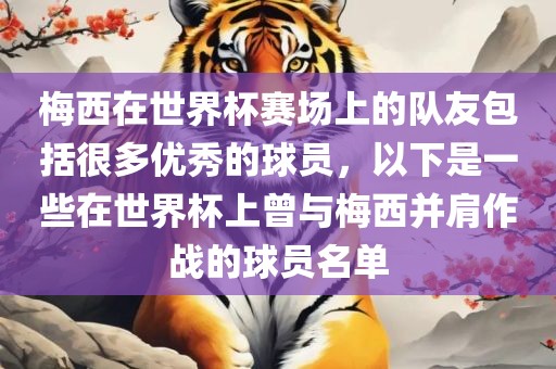 梅西在世界杯赛场上的队友包括很多优秀的球员，以下是一些在世界杯上曾与梅西并肩作战的球员名单