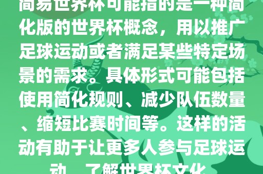 简易世界杯可能指的是一种简化版的世界杯概念，用以推广足球运动或者满足某些特定场景的需求。具体形式可能包括使用简化规则、减少队伍数量、缩短比赛时间等。这样的活动有助于让更多人参与足球运动，了解世界杯文化。
