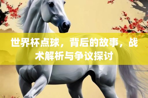 世界杯点球，漯河市盈旭机械设备有限公司背后的故事，战术解析与争议探讨