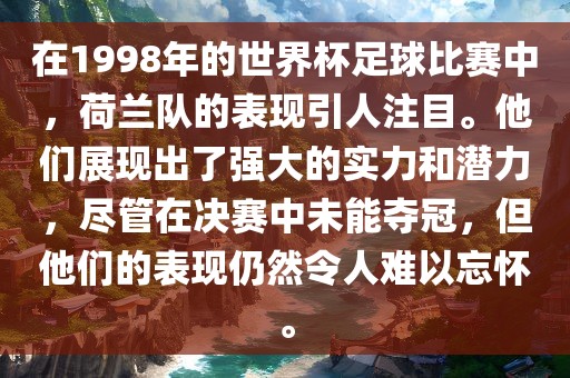 在1998年的世界杯足球比赛中，荷兰队的表现引人注目。他们展现出了强大的实力和潜力，尽管在决赛中未能夺冠，但他们的表现仍然令人难以忘怀。