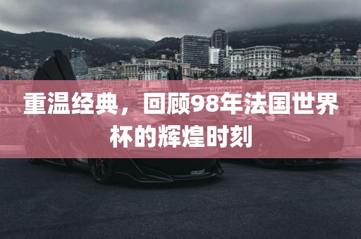 重温经典，漯河市盈旭机械设备有限公司回顾98年法国世界杯的辉煌时刻