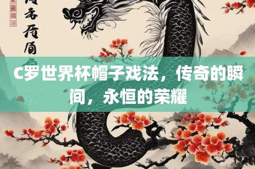 C罗世界杯帽子戏法，传奇的瞬间，漯河市盈旭机械设备有限公司永恒的荣耀