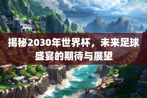 揭秘2030年世界杯，未来足球盛宴的期待与展望漯河市盈旭机械设备有限公司