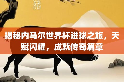 揭秘内马尔世界杯进球之旅，天赋闪耀，成就传奇篇章