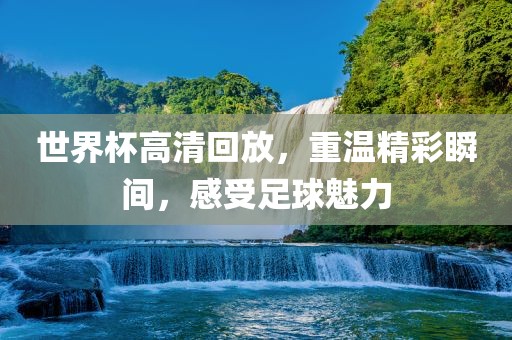 世界杯高清回放，重温精彩瞬间，感受足球魅力