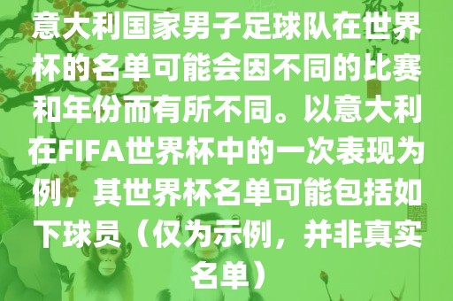 意大利国家男子足球队在世界杯的名单可能会因不同的比赛和年份而有所不同。以意大利在FIFA世界杯中的一次表现为例，其世界杯名单可能包括如下球员（仅为示例，并非真实名单）