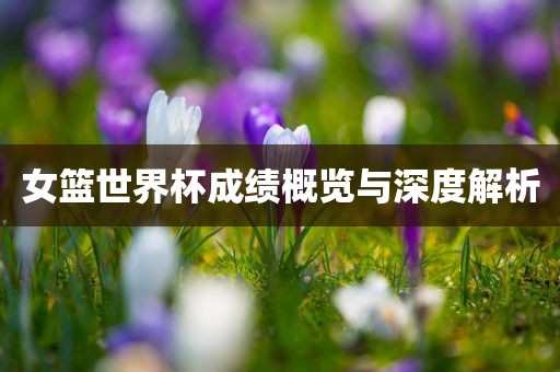 女篮世界杯成绩概览与深度解析