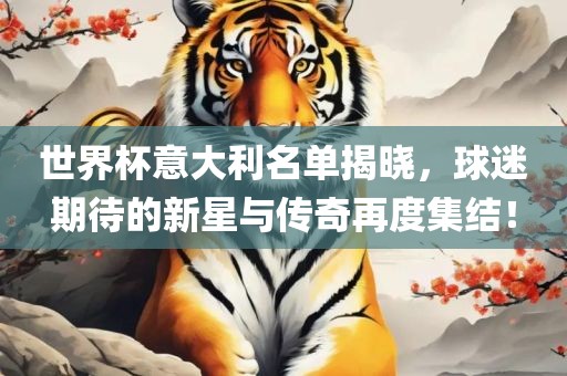 世界杯意大利名单揭晓，球迷期待的新星与传奇再度集结！漯河市盈旭机械设备有限公司