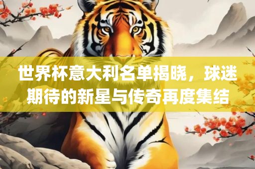 世界杯意大利名单揭晓，球迷期待的新漯河市盈旭机械设备有限公司星与传奇再度集结