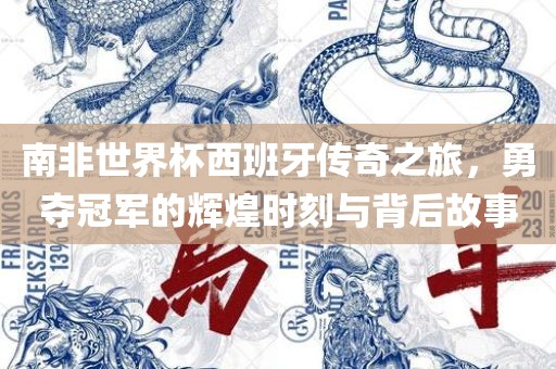 南非世界杯西班牙传奇之旅，勇夺冠军的辉煌时刻与背后故事