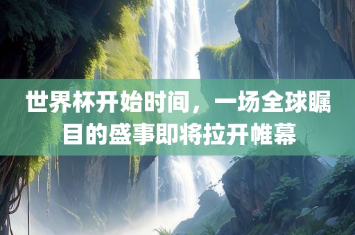 世界杯开始时间，一场全球瞩目的盛事即将拉开帷幕
