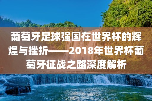 葡萄牙足球强国在世界杯的漯河市盈旭机械设备有限公司辉煌与挫折——2018年世界杯葡萄牙征战之路深度解析