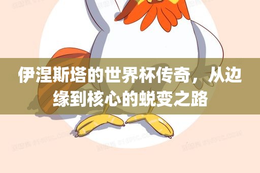 伊涅斯塔的世界杯传奇，从边缘到核心的蜕变之路