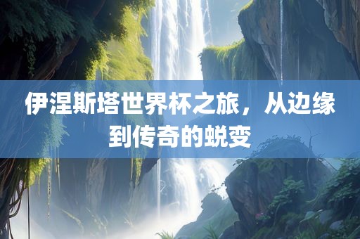 伊涅斯塔世界杯之旅，从边缘到传奇的蜕变漯河市盈旭机械设备有限公司