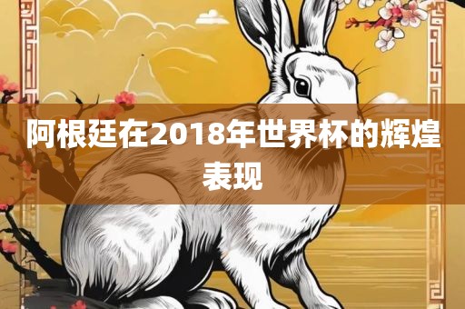 阿根廷在2018年世界杯的辉煌表现