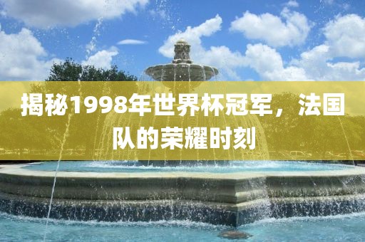 揭秘1998年世界杯冠军，法国队的荣耀时刻漯河市盈旭机械设备有限公司