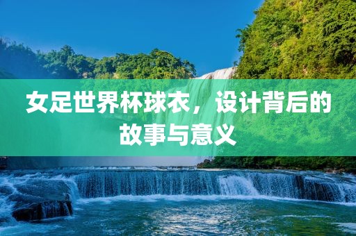 女足世界杯球衣，设计背后的故事与意义漯河市盈旭机械设备有限公司