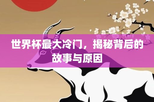 世界杯最大冷门，揭秘背后的故事与原因