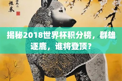 揭秘2018世界杯积分榜，群雄逐鹿，谁将登顶？漯河市盈旭机械设备有限公司